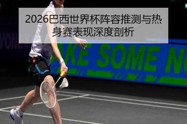 2026巴西世界杯阵容推测与热身赛表现深度剖析